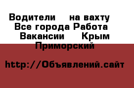 Водители BC на вахту. - Все города Работа » Вакансии   . Крым,Приморский